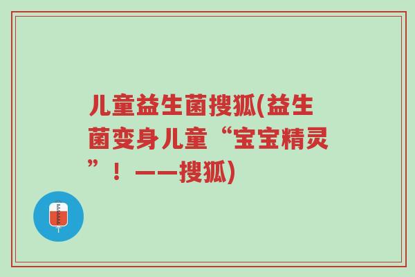 儿童益生菌搜狐(益生菌变身儿童“宝宝精灵”!——搜狐)-第1张图片-超越 儿童益生菌搜狐(益生菌变身儿童“宝宝精灵”!——搜狐)-第1张图片-超越
