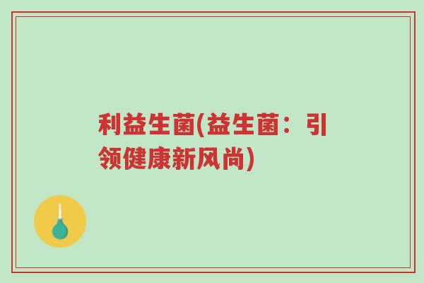 利益生菌(益生菌:引领健康新风尚)-第1张图片-超越 利益生菌(益生菌:引领健康新风尚)-第1张图片-超越