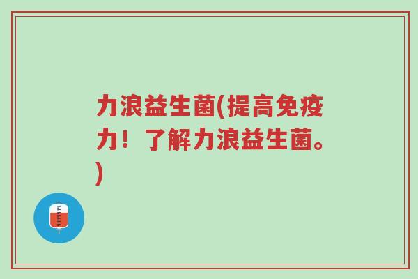 力浪益生菌(提高免疫力!了解力浪益生菌。)-第1张图片-超越 力浪益生菌(提高免疫力!了解力浪益生菌。)-第1张图片-超越