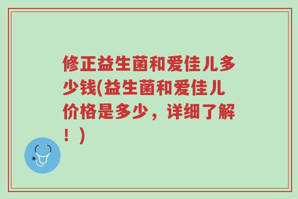 修正益生菌和爱佳儿多少钱(益生菌和爱佳儿价格是多少,详细了解!)-第1张图片-超越 修正益生菌和爱佳儿多少钱(益生菌和爱佳儿价格是多少,详细了解!)-第1张图片-超越