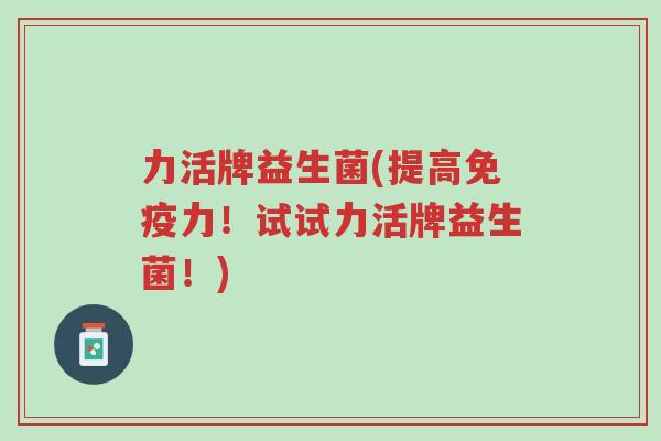 力活牌益生菌(提高免疫力!试试力活牌益生菌!)-第1张图片-超越 力活牌益生菌(提高免疫力!试试力活牌益生菌!)-第1张图片-超越