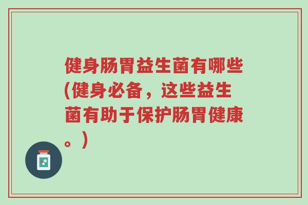 健身肠胃益生菌有哪些(健身必备,这些益生菌有助于保护肠胃健康。)-第1张图片-超越 健身肠胃益生菌有哪些(健身必备,这些益生菌有助于保护肠胃健康。)-第1张图片-超越