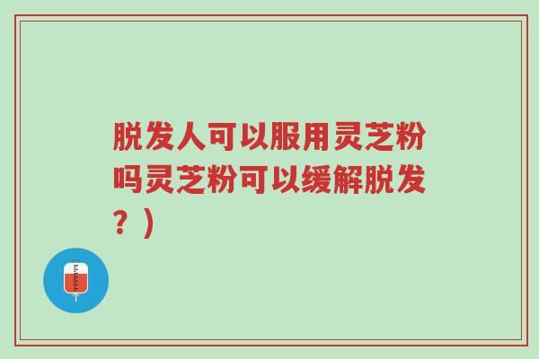脱发人可以服用灵芝粉吗灵芝粉可以缓解脱发?)-第1张图片-超越 脱发人可以服用灵芝粉吗灵芝粉可以缓解脱发?)-第1张图片-超越