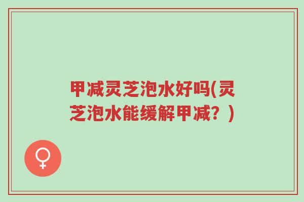 甲减灵芝泡水好吗(灵芝泡水能缓解甲减?)-第1张图片-超越 甲减灵芝泡水好吗(灵芝泡水能缓解甲减?)-第1张图片-超越