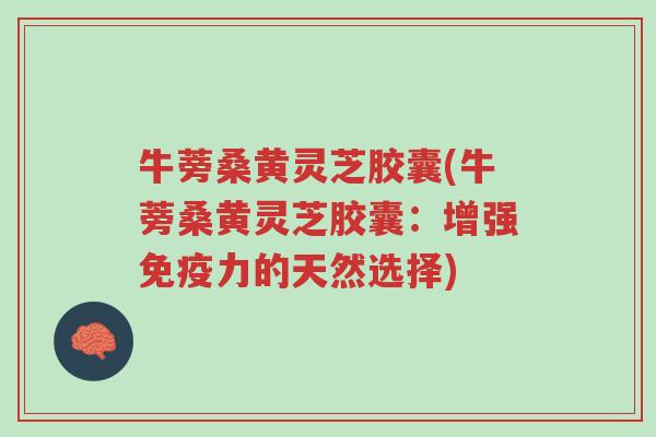 牛蒡桑黄灵芝胶囊(牛蒡桑黄灵芝胶囊:增强免疫力的天然选择)-第1张图片-超越 牛蒡桑黄灵芝胶囊(牛蒡桑黄灵芝胶囊:增强免疫力的天然选择)-第1张图片-超越