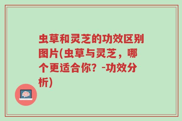 虫草和灵芝的功效区别图片(虫草与灵芝,哪个更适合你?-功效分析)-第1张图片-超越 虫草和灵芝的功效区别图片(虫草与灵芝,哪个更适合你?-功效分析)-第1张图片-超越