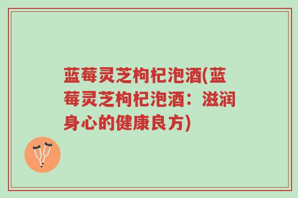 蓝莓灵芝枸杞泡酒(蓝莓灵芝枸杞泡酒:滋润身心的健康良方)-第1张图片-超越 蓝莓灵芝枸杞泡酒(蓝莓灵芝枸杞泡酒:滋润身心的健康良方)-第1张图片-超越