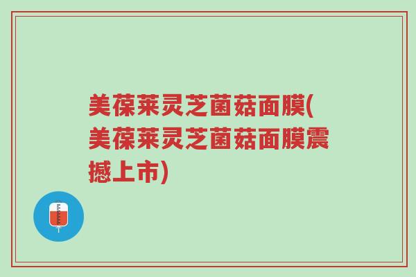 美葆莱灵芝菌菇面膜(美葆莱灵芝菌菇面膜震撼上市)-第1张图片-超越 美葆莱灵芝菌菇面膜(美葆莱灵芝菌菇面膜震撼上市)-第1张图片-超越