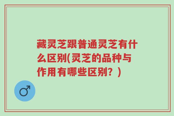藏灵芝跟普通灵芝有什么区别(灵芝的品种与作用有哪些区别?)-第1张图片-超越 藏灵芝跟普通灵芝有什么区别(灵芝的品种与作用有哪些区别?)-第1张图片-超越