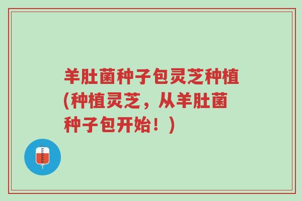 羊肚菌种子包灵芝种植(种植灵芝,从羊肚菌种子包开始!)-第1张图片-超越 羊肚菌种子包灵芝种植(种植灵芝,从羊肚菌种子包开始!)-第1张图片-超越