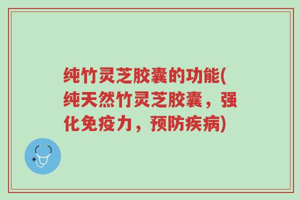 纯竹灵芝胶囊的功能(纯天然竹灵芝胶囊,强化免疫力,预防疾病)-第1张图片-超越 纯竹灵芝胶囊的功能(纯天然竹灵芝胶囊,强化免疫力,预防疾病)-第1张图片-超越