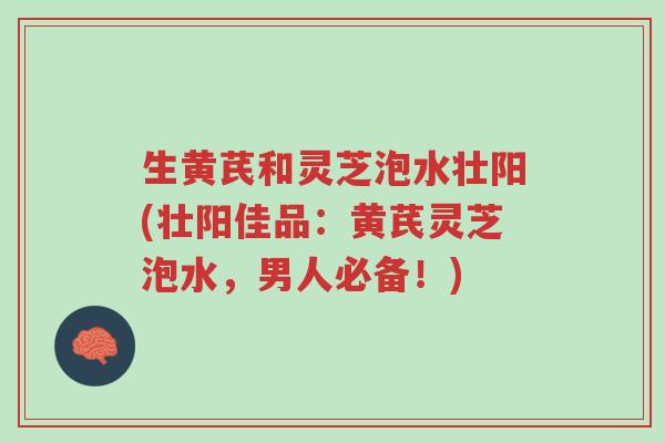 生黄芪和灵芝泡水壮阳(壮阳佳品:黄芪灵芝泡水,男人必备!)-第1张图片-超越 生黄芪和灵芝泡水壮阳(壮阳佳品:黄芪灵芝泡水,男人必备!)-第1张图片-超越