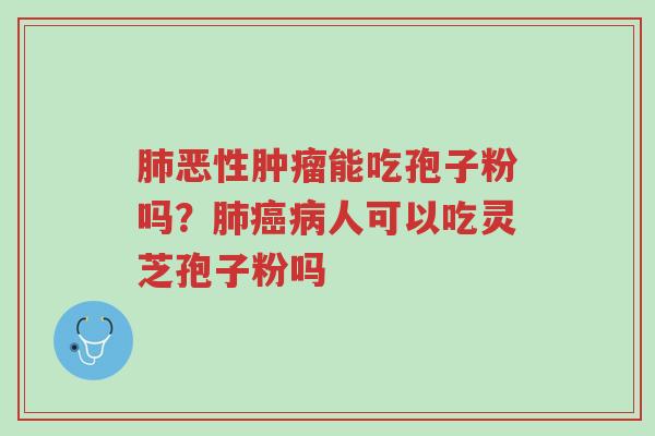 肺恶性肿瘤能吃孢子粉吗?肺癌病人可以吃灵芝孢子粉吗-第1张图片-超越 肺恶性肿瘤能吃孢子粉吗?肺癌病人可以吃灵芝孢子粉吗-第1张图片-超越