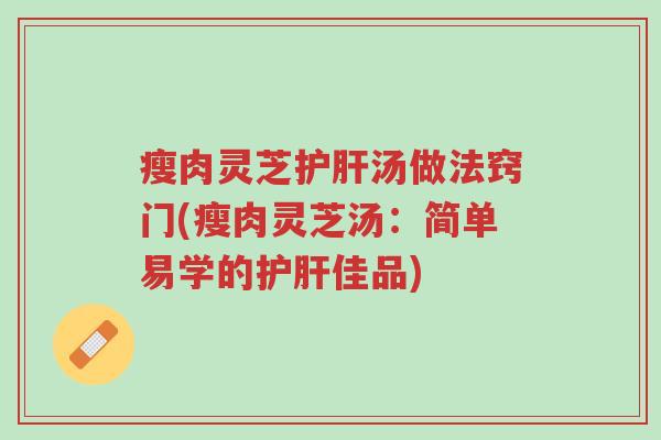 瘦肉灵芝护肝汤做法窍门(瘦肉灵芝汤:简单易学的护肝佳品)-第1张图片-超越 瘦肉灵芝护肝汤做法窍门(瘦肉灵芝汤:简单易学的护肝佳品)-第1张图片-超越
