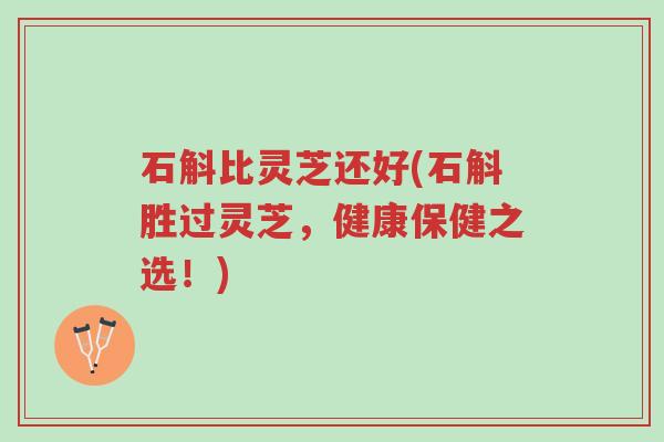 石斛比灵芝还好(石斛胜过灵芝,健康保健之选!)-第1张图片-超越 石斛比灵芝还好(石斛胜过灵芝,健康保健之选!)-第1张图片-超越