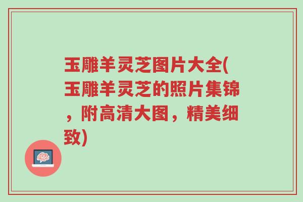 玉雕羊灵芝图片大全(玉雕羊灵芝的照片集锦,附高清大图,精美细致)-第1张图片-超越 玉雕羊灵芝图片大全(玉雕羊灵芝的照片集锦,附高清大图,精美细致)-第1张图片-超越