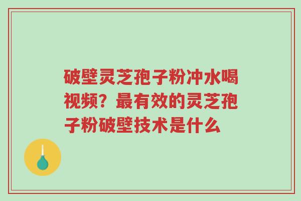 破壁灵芝孢子粉冲水喝视频？最有效的灵芝孢子粉破壁技术是什么-第1张图片-超越
