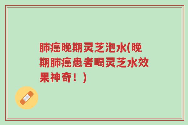 肺癌晚期灵芝泡水(晚期肺癌患者喝灵芝水效果神奇!)-第1张图片-超越 肺癌晚期灵芝泡水(晚期肺癌患者喝灵芝水效果神奇!)-第1张图片-超越