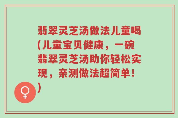 翡翠灵芝汤做法儿童喝(儿童宝贝健康,一碗翡翠灵芝汤助你轻松实现,亲测做法超简单!)-第1张图片-超越 翡翠灵芝汤做法儿童喝(儿童宝贝健康,一碗翡翠灵芝汤助你轻松实现,亲测做法超简单!)-第1张图片-超越