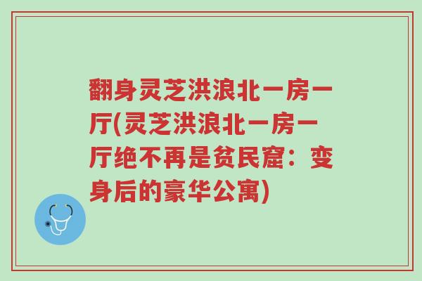 翻身灵芝洪浪北一房一厅(灵芝洪浪北一房一厅绝不再是贫民窟:变身后的豪华公寓)-第1张图片-超越 翻身灵芝洪浪北一房一厅(灵芝洪浪北一房一厅绝不再是贫民窟:变身后的豪华公寓)-第1张图片-超越
