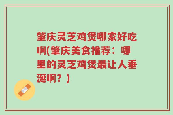 肇庆灵芝鸡煲哪家好吃啊(肇庆美食推荐：哪里的灵芝鸡煲最让人垂涎啊？)-第1张图片-超越
