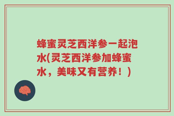 蜂蜜灵芝西洋参一起泡水(灵芝西洋参加蜂蜜水,美味又有营养!)-第1张图片-超越 蜂蜜灵芝西洋参一起泡水(灵芝西洋参加蜂蜜水,美味又有营养!)-第1张图片-超越