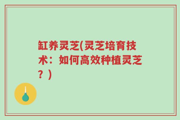 缸养灵芝(灵芝培育技术：如何高效种植灵芝？)-第1张图片-超越