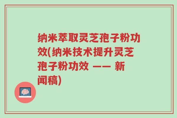 纳米萃取灵芝孢子粉功效(纳米技术提升灵芝孢子粉功效 —— 新闻稿)-第1张图片-超越 纳米萃取灵芝孢子粉功效(纳米技术提升灵芝孢子粉功效 —— 新闻稿)-第1张图片-超越