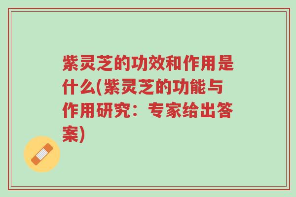 紫灵芝的功效和作用是什么(紫灵芝的功能与作用研究：专家给出答案)-第1张图片-超越