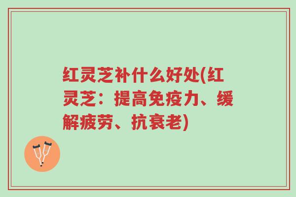 红灵芝补什么好处(红灵芝:提高免疫力、缓解疲劳、抗衰老)-第1张图片-超越 红灵芝补什么好处(红灵芝:提高免疫力、缓解疲劳、抗衰老)-第1张图片-超越