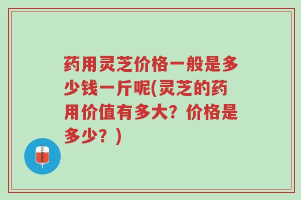 药用灵芝价格一般是多少钱一斤呢(灵芝的药用价值有多大？价格是多少？)-第1张图片-超越