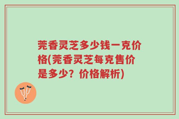 莞香灵芝多少钱一克价格(莞香灵芝每克售价是多少?价格解析)-第1张图片-超越 莞香灵芝多少钱一克价格(莞香灵芝每克售价是多少?价格解析)-第1张图片-超越