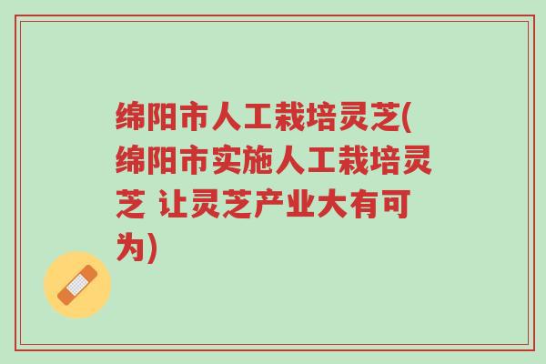 绵阳市人工栽培灵芝(绵阳市实施人工栽培灵芝 让灵芝产业大有可为)-第1张图片-超越