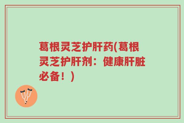 葛根灵芝护肝药(葛根灵芝护肝剂:健康肝脏必备!)-第1张图片-超越 葛根灵芝护肝药(葛根灵芝护肝剂:健康肝脏必备!)-第1张图片-超越