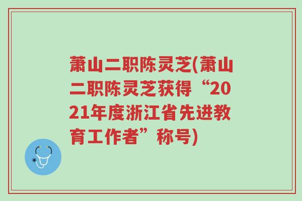 萧山二职陈灵芝(萧山二职陈灵芝获得“2021年度浙江省先进教育工作者”称号)-第1张图片-超越 萧山二职陈灵芝(萧山二职陈灵芝获得“2021年度浙江省先进教育工作者”称号)-第1张图片-超越