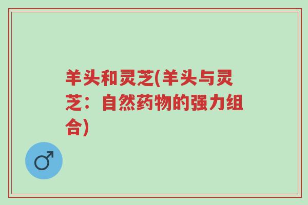 羊头和灵芝(羊头与灵芝：自然药物的强力组合)-第1张图片-超越