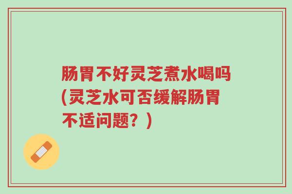 肠胃不好灵芝煮水喝吗(灵芝水可否缓解肠胃不适问题?)-第1张图片-超越 肠胃不好灵芝煮水喝吗(灵芝水可否缓解肠胃不适问题?)-第1张图片-超越