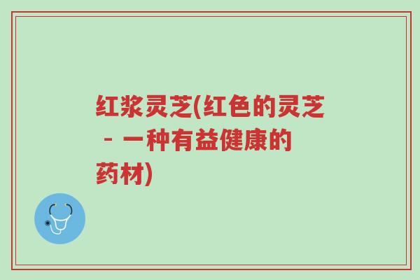 红浆灵芝(红色的灵芝 - 一种有益健康的药材)-第1张图片-超越 红浆灵芝(红色的灵芝 - 一种有益健康的药材)-第1张图片-超越