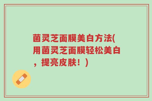 菌灵芝面膜美白方法(用菌灵芝面膜轻松美白,提亮皮肤!)-第1张图片-超越 菌灵芝面膜美白方法(用菌灵芝面膜轻松美白,提亮皮肤!)-第1张图片-超越