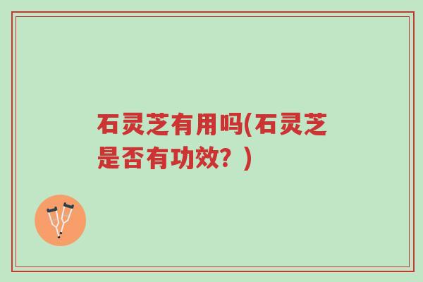 石灵芝有用吗(石灵芝是否有功效?)-第1张图片-超越 石灵芝有用吗(石灵芝是否有功效?)-第1张图片-超越
