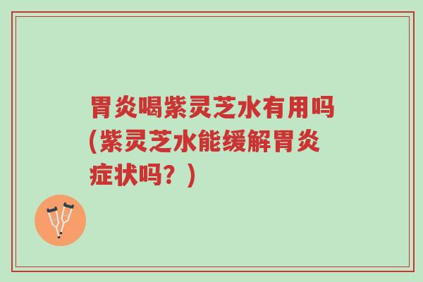 胃炎喝紫灵芝水有用吗(紫灵芝水能缓解胃炎症状吗?)-第1张图片-超越 胃炎喝紫灵芝水有用吗(紫灵芝水能缓解胃炎症状吗?)-第1张图片-超越