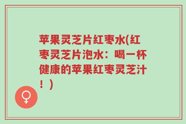 苹果灵芝片红枣水(红枣灵芝片泡水:喝一杯健康的苹果红枣灵芝汁!)-第1张图片-超越 苹果灵芝片红枣水(红枣灵芝片泡水:喝一杯健康的苹果红枣灵芝汁!)-第1张图片-超越