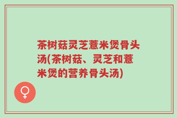 茶树菇灵芝薏米煲骨头汤(茶树菇、灵芝和薏米煲的营养骨头汤)-第1张图片-超越