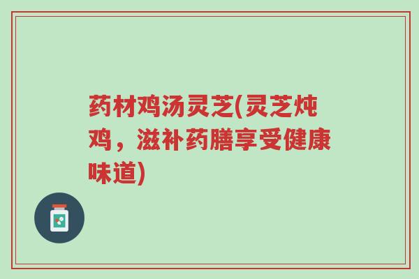 药材鸡汤灵芝(灵芝炖鸡,滋补药膳享受健康味道)-第1张图片-超越 药材鸡汤灵芝(灵芝炖鸡,滋补药膳享受健康味道)-第1张图片-超越