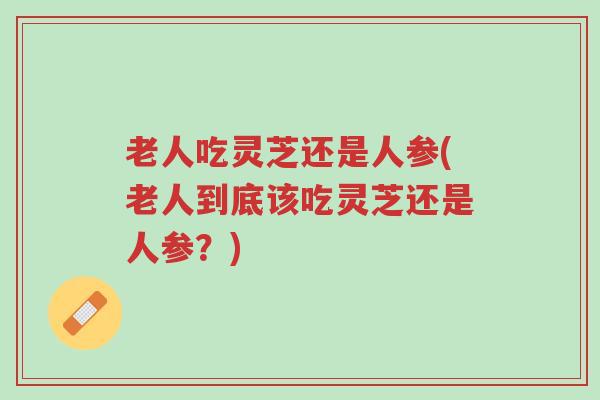 老人吃灵芝还是人参(老人到底该吃灵芝还是人参？)-第1张图片-超越