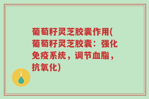 葡萄籽灵芝胶囊作用(葡萄籽灵芝胶囊:强化免疫系统,调节血脂,抗氧化)-第1张图片-超越 葡萄籽灵芝胶囊作用(葡萄籽灵芝胶囊:强化免疫系统,调节血脂,抗氧化)-第1张图片-超越