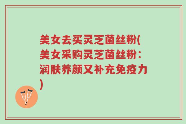 美女去买灵芝菌丝粉(美女采购灵芝菌丝粉：润肤养颜又补充免疫力)-第1张图片-超越