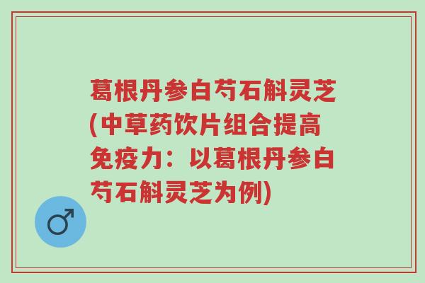 葛根丹参白芍石斛灵芝(中草药饮片组合提高免疫力:以葛根丹参白芍石斛灵芝为例)-第1张图片-超越 葛根丹参白芍石斛灵芝(中草药饮片组合提高免疫力:以葛根丹参白芍石斛灵芝为例)-第1张图片-超越