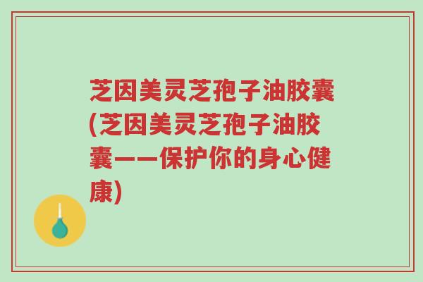 芝因美灵芝孢子油胶囊(芝因美灵芝孢子油胶囊——保护你的身心健康)-第1张图片-超越 芝因美灵芝孢子油胶囊(芝因美灵芝孢子油胶囊——保护你的身心健康)-第1张图片-超越
