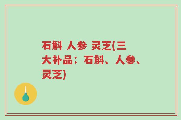 石斛 人参 灵芝(三大补品:石斛、人参、灵芝)-第1张图片-超越 石斛 人参 灵芝(三大补品:石斛、人参、灵芝)-第1张图片-超越